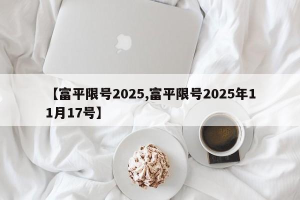 【富平限号2025,富平限号2025年11月17号】