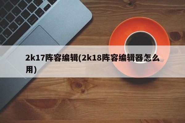 2k17阵容编辑(2k18阵容编辑器怎么用)