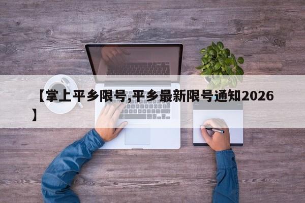 【掌上平乡限号,平乡最新限号通知2026】