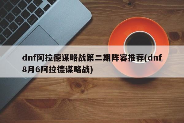 dnf阿拉德谋略战第二期阵容推荐(dnf8月6阿拉德谋略战)