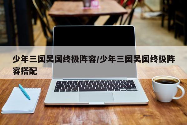 少年三国吴国终极阵容/少年三国吴国终极阵容搭配