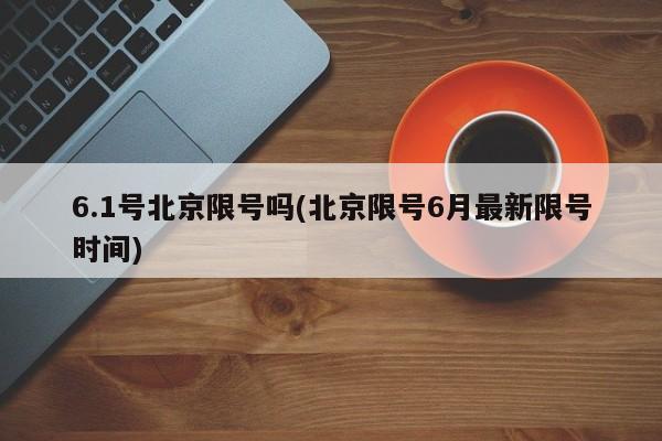6.1号北京限号吗(北京限号6月最新限号时间)