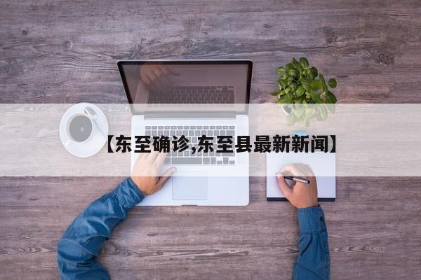 【东至确诊,东至县最新新闻】