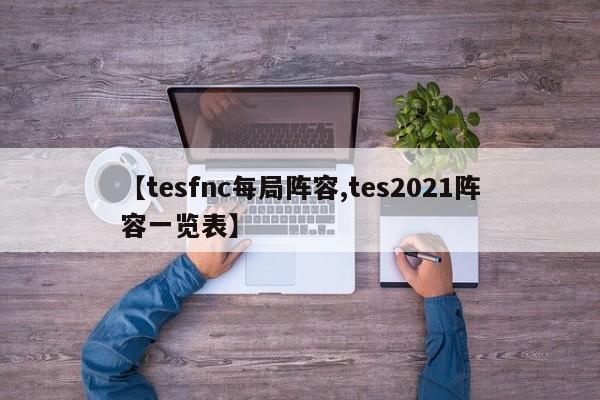 【tesfnc每局阵容,tes2021阵容一览表】