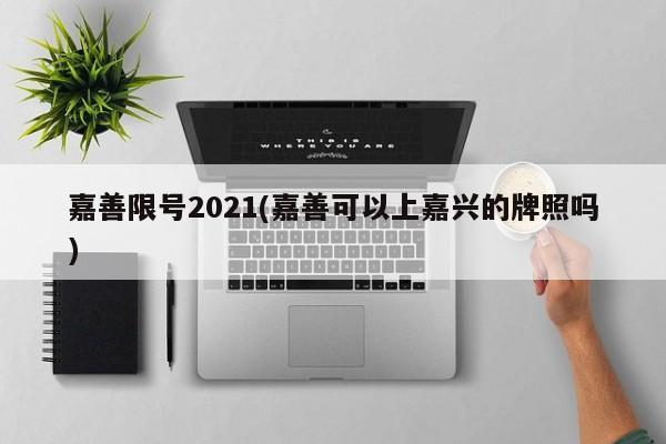 嘉善限号2021(嘉善可以上嘉兴的牌照吗)