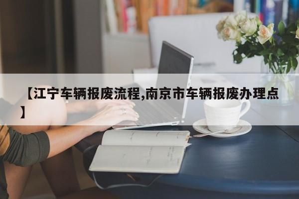 【江宁车辆报废流程,南京市车辆报废办理点】