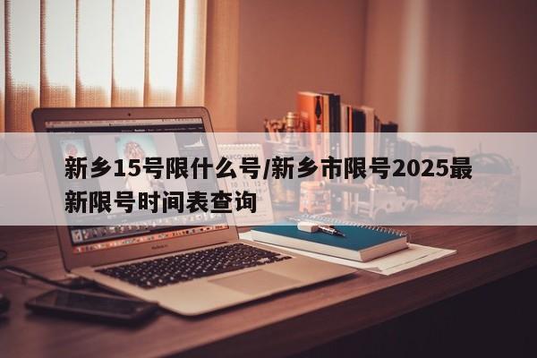 新乡15号限什么号/新乡市限号2025最新限号时间表查询
