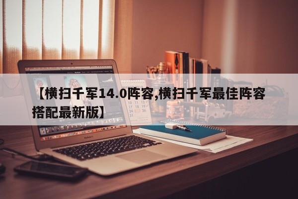 【横扫千军14.0阵容,横扫千军最佳阵容搭配最新版】