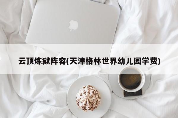 云顶炼狱阵容(天津格林世界幼儿园学费)