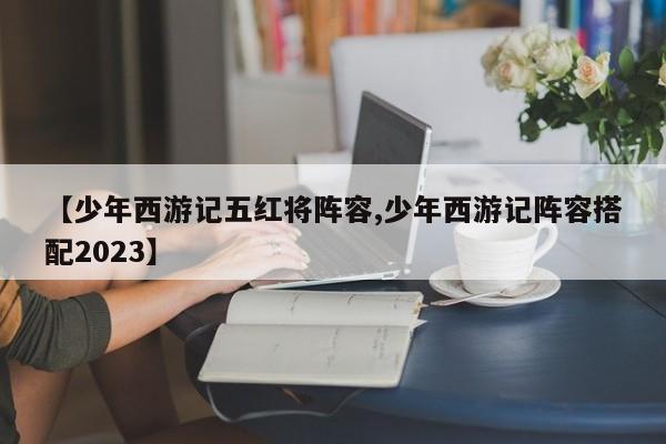 【少年西游记五红将阵容,少年西游记阵容搭配2023】