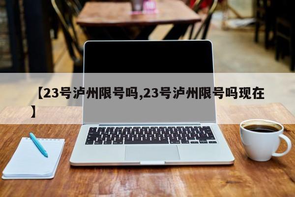【23号泸州限号吗,23号泸州限号吗现在】