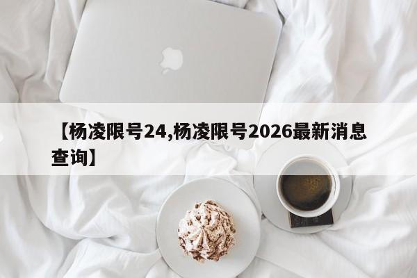 【杨凌限号24,杨凌限号2026最新消息查询】