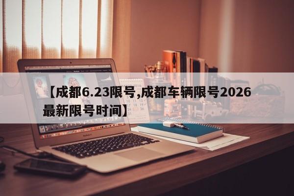 【成都6.23限号,成都车辆限号2026最新限号时间】