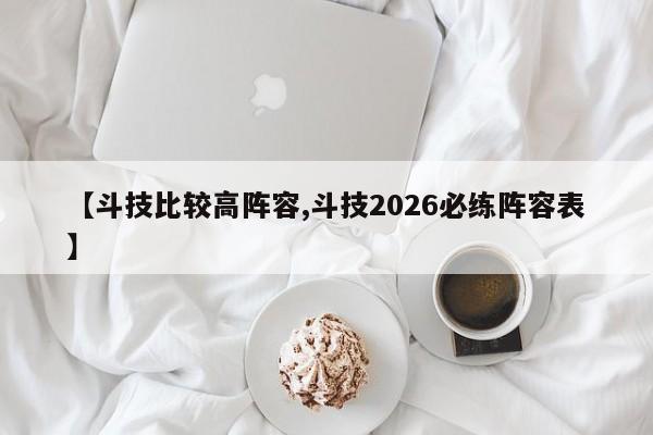 【斗技比较高阵容,斗技2026必练阵容表】