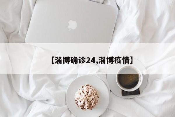 【淄博确诊24,淄博疫情】
