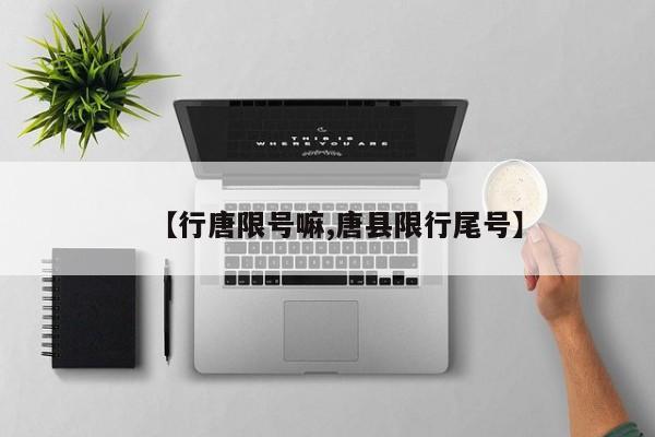 【行唐限号嘛,唐县限行尾号】