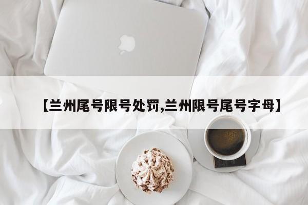 【兰州尾号限号处罚,兰州限号尾号字母】