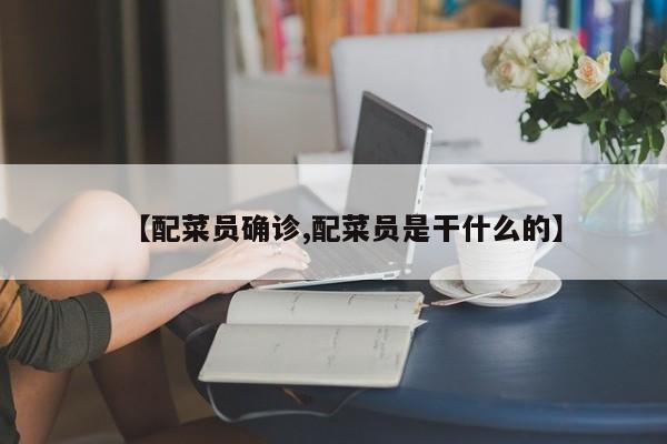 【配菜员确诊,配菜员是干什么的】