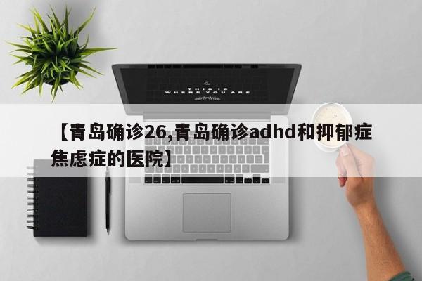 【青岛确诊26,青岛确诊adhd和抑郁症焦虑症的医院】