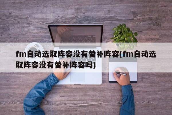 fm自动选取阵容没有替补阵容(fm自动选取阵容没有替补阵容吗)