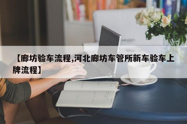 【廊坊验车流程,河北廊坊车管所新车验车上牌流程】