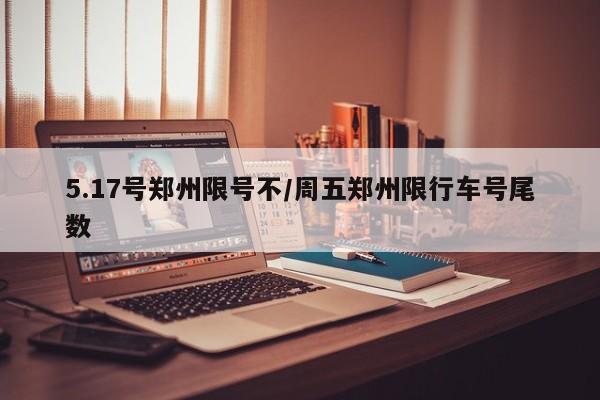 5.17号郑州限号不/周五郑州限行车号尾数