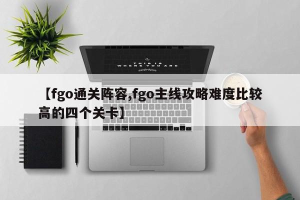 【fgo通关阵容,fgo主线攻略难度比较高的四个关卡】