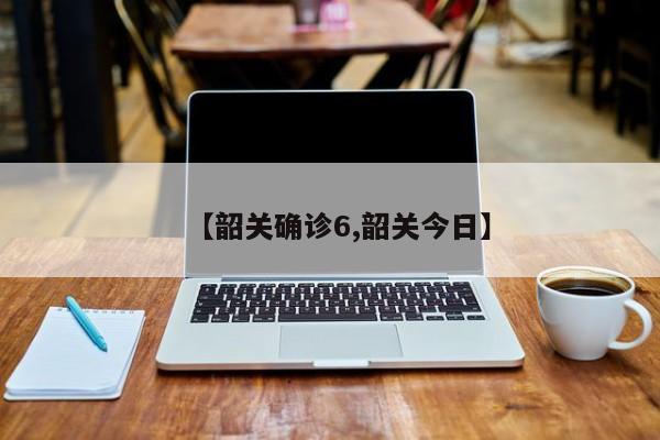 【韶关确诊6,韶关今日】
