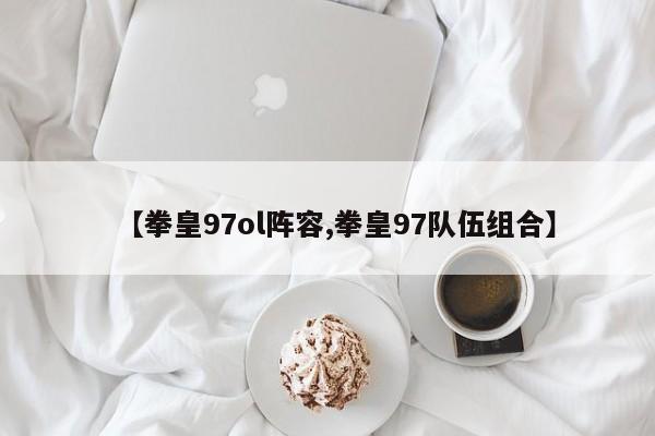 【拳皇97ol阵容,拳皇97队伍组合】