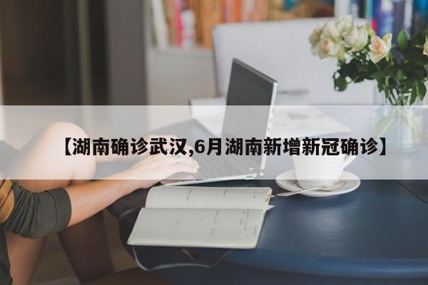 【湖南确诊武汉,6月湖南新增新冠确诊】