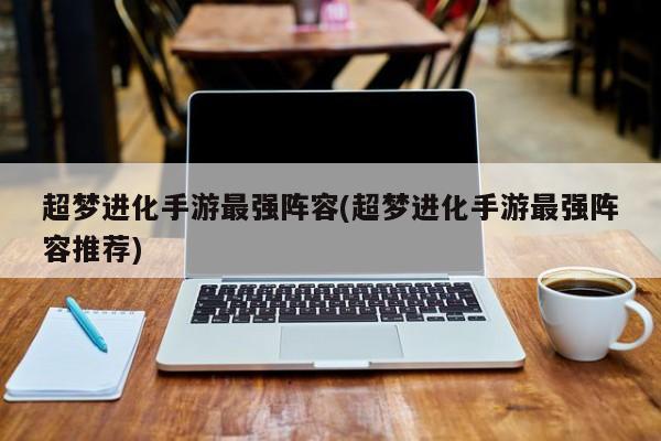 超梦进化手游最强阵容(超梦进化手游最强阵容推荐)