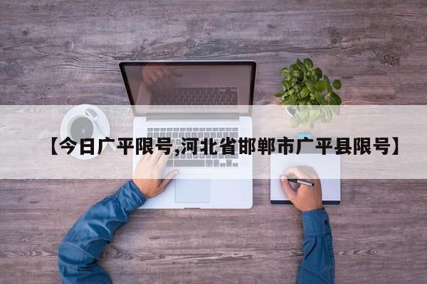 【今日广平限号,河北省邯郸市广平县限号】