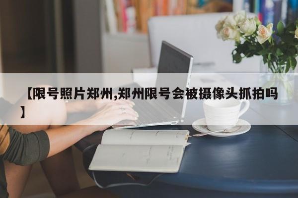 【限号照片郑州,郑州限号会被摄像头抓拍吗】