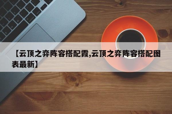 【云顶之弈阵容搭配霞,云顶之弈阵容搭配图表最新】