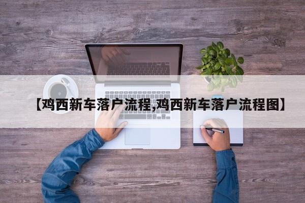 【鸡西新车落户流程,鸡西新车落户流程图】