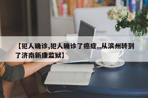 【犯人确诊,犯人确诊了癌症,,从滨州转到了济南新康监狱】