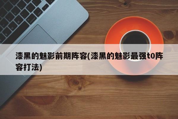漆黑的魅影前期阵容(漆黑的魅影最强t0阵容打法)