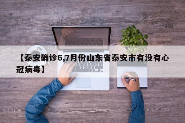 【泰安确诊6,7月份山东省泰安市有没有心冠病毒】