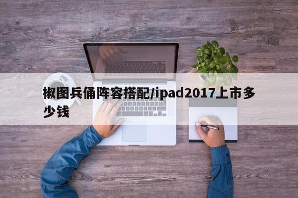 椒图兵俑阵容搭配/ipad2017上市多少钱