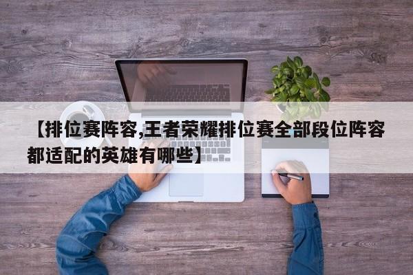 【排位赛阵容,王者荣耀排位赛全部段位阵容都适配的英雄有哪些】