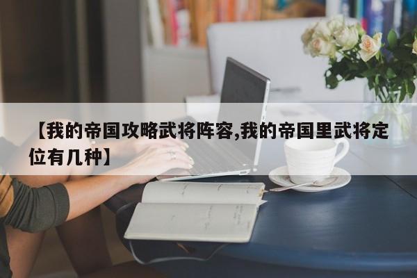 【我的帝国攻略武将阵容,我的帝国里武将定位有几种】