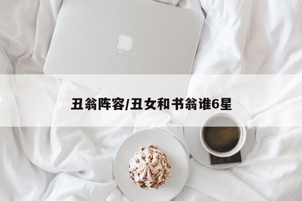 丑翁阵容/丑女和书翁谁6星