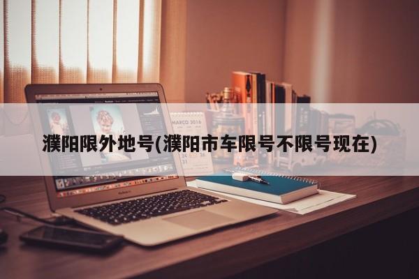濮阳限外地号(濮阳市车限号不限号现在)