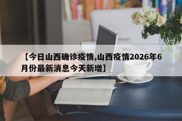 【今日山西确诊疫情,山西疫情2026年6月份最新消息今天新增】