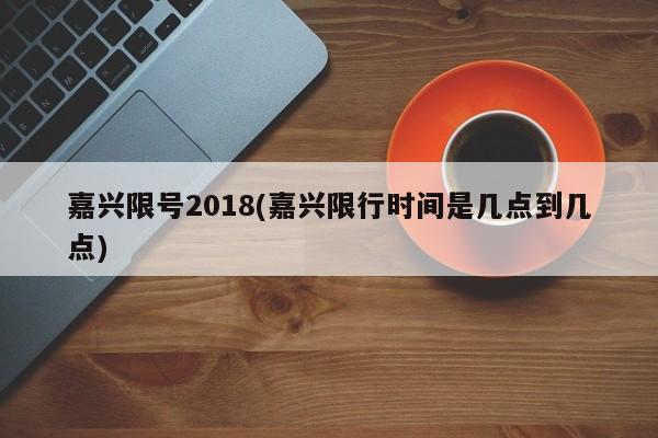嘉兴限号2018(嘉兴限行时间是几点到几点)