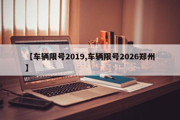 【车辆限号2019,车辆限号2026郑州】