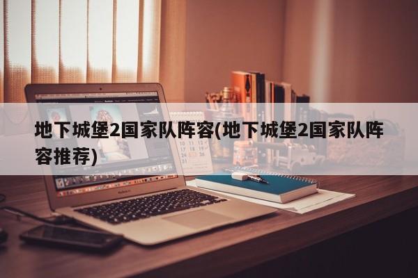 地下城堡2国家队阵容(地下城堡2国家队阵容推荐)