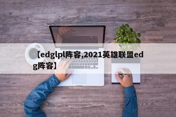 【edglpl阵容,2021英雄联盟edg阵容】
