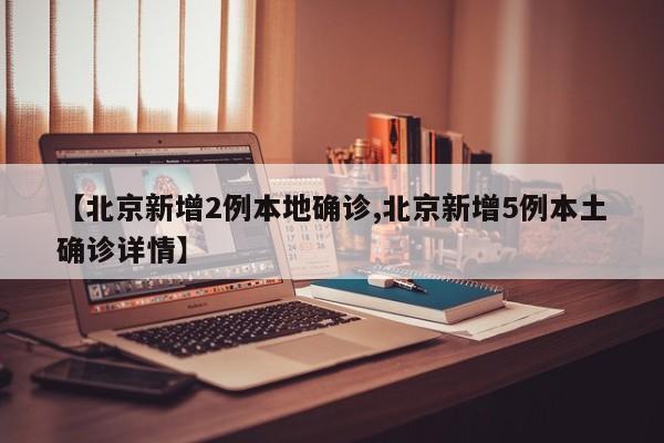 【北京新增2例本地确诊,北京新增5例本土确诊详情】