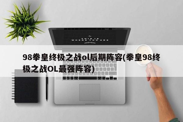 98拳皇终极之战ol后期阵容(拳皇98终极之战OL最强阵容)
